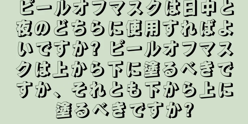 ピールオフマスクは日中と夜のどちらに使用すればよいですか? ピールオフマスクは上から下に塗るべきですか、それとも下から上に塗るべきですか?