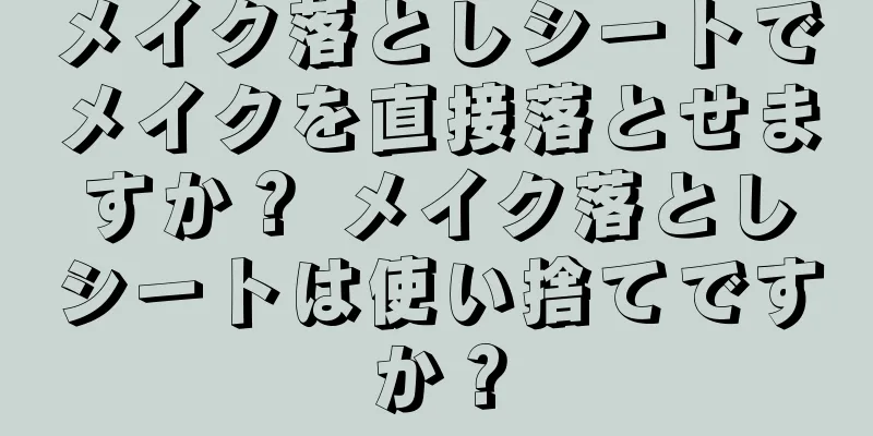 メイク落としシートでメイクを直接落とせますか？ メイク落としシートは使い捨てですか？