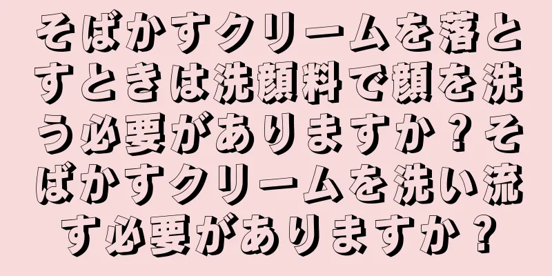 そばかすクリームを落とすときは洗顔料で顔を洗う必要がありますか？そばかすクリームを洗い流す必要がありますか？