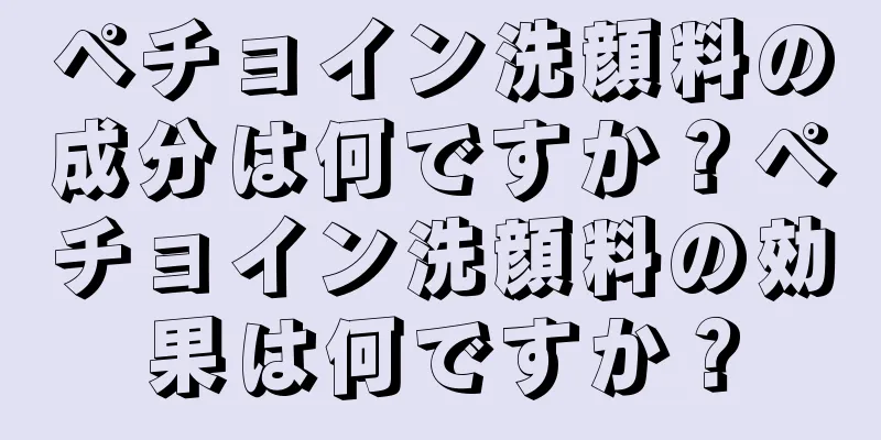 ペチョイン洗顔料の成分は何ですか？ペチョイン洗顔料の効果は何ですか？