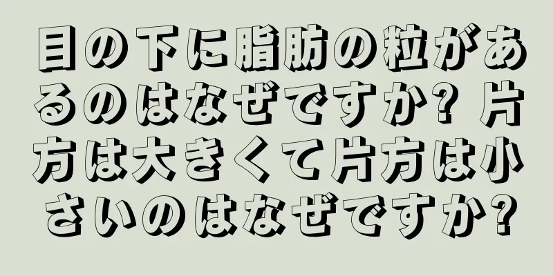 目の下に脂肪の粒があるのはなぜですか? 片方は大きくて片方は小さいのはなぜですか?