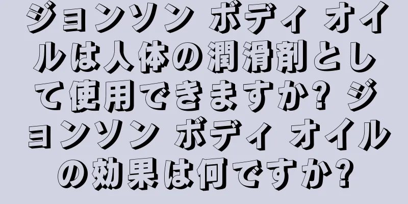 ジョンソン ボディ オイルは人体の潤滑剤として使用できますか? ジョンソン ボディ オイルの効果は何ですか?