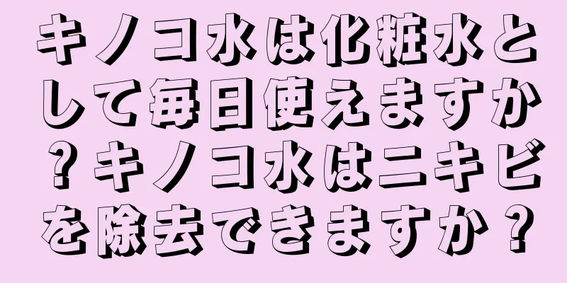 キノコ水は化粧水として毎日使えますか？キノコ水はニキビを除去できますか？