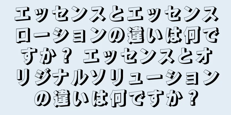 エッセンスとエッセンスローションの違いは何ですか？ エッセンスとオリジナルソリューションの違いは何ですか？