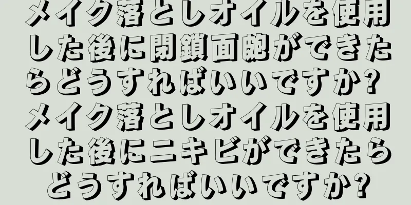 メイク落としオイルを使用した後に閉鎖面皰ができたらどうすればいいですか? メイク落としオイルを使用した後にニキビができたらどうすればいいですか?