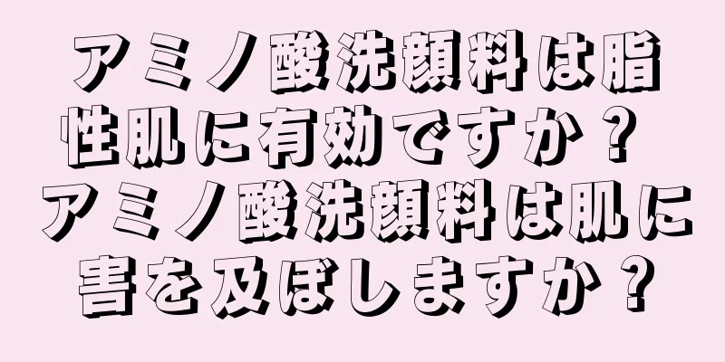 アミノ酸洗顔料は脂性肌に有効ですか？ アミノ酸洗顔料は肌に害を及ぼしますか？