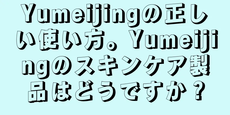 Yumeijingの正しい使い方。Yumeijingのスキンケア製品はどうですか？