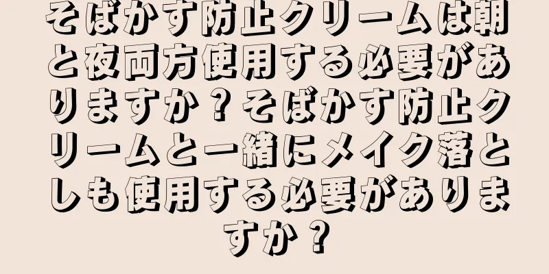 そばかす防止クリームは朝と夜両方使用する必要がありますか？そばかす防止クリームと一緒にメイク落としも使用する必要がありますか？