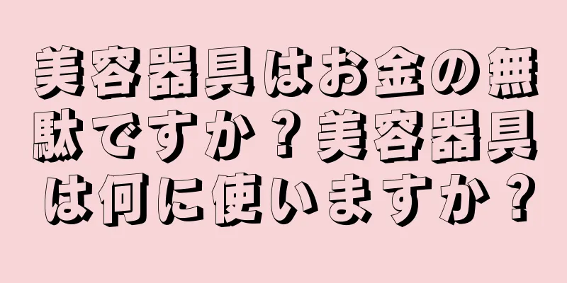 美容器具はお金の無駄ですか？美容器具は何に使いますか？