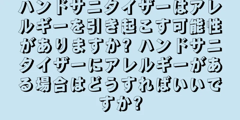 ハンドサニタイザーはアレルギーを引き起こす可能性がありますか? ハンドサニタイザーにアレルギーがある場合はどうすればいいですか?