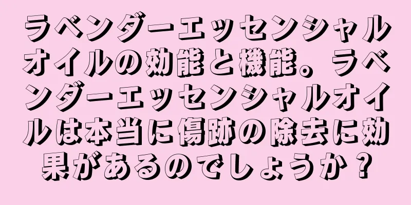 ラベンダーエッセンシャルオイルの効能と機能。ラベンダーエッセンシャルオイルは本当に傷跡の除去に効果があるのでしょうか？