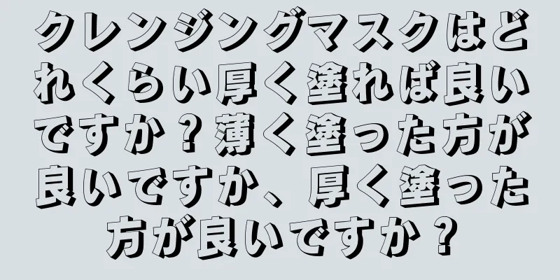 クレンジングマスクはどれくらい厚く塗れば良いですか？薄く塗った方が良いですか、厚く塗った方が良いですか？