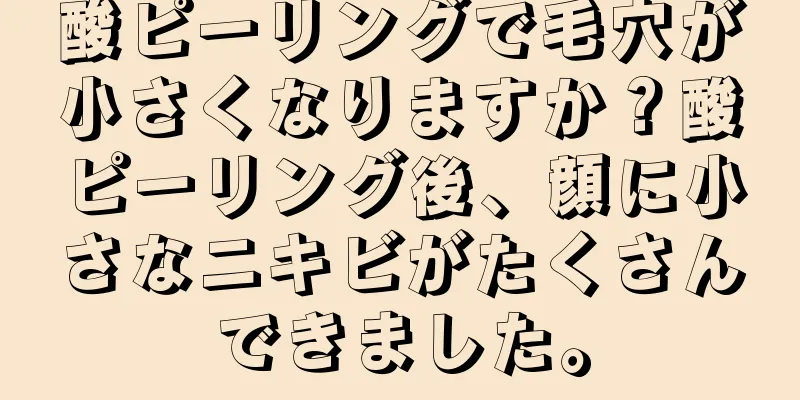 酸ピーリングで毛穴が小さくなりますか？酸ピーリング後、顔に小さなニキビがたくさんできました。