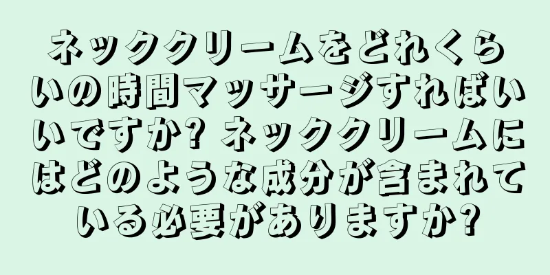 ネッククリームをどれくらいの時間マッサージすればいいですか? ネッククリームにはどのような成分が含まれている必要がありますか?