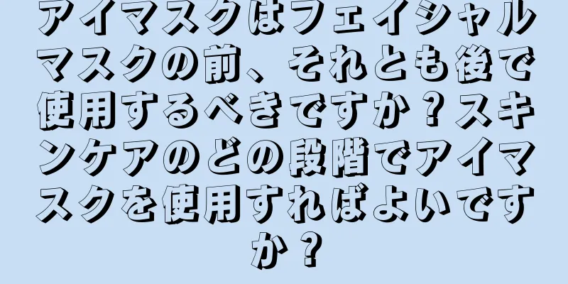 アイマスクはフェイシャルマスクの前、それとも後で使用するべきですか？スキンケアのどの段階でアイマスクを使用すればよいですか？