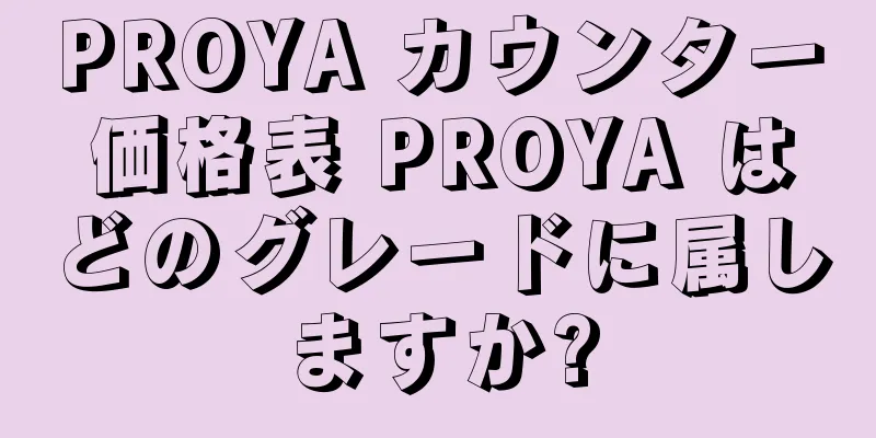 PROYA カウンター価格表 PROYA はどのグレードに属しますか?