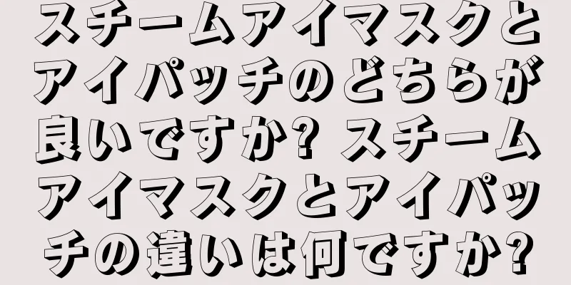 スチームアイマスクとアイパッチのどちらが良いですか? スチームアイマスクとアイパッチの違いは何ですか?