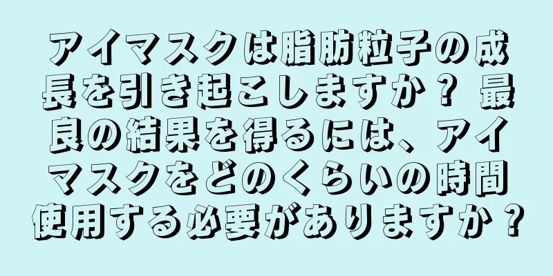 アイマスクは脂肪粒子の成長を引き起こしますか？ 最良の結果を得るには、アイマスクをどのくらいの時間使用する必要がありますか？