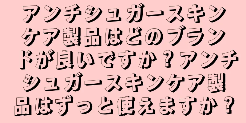 アンチシュガースキンケア製品はどのブランドが良いですか？アンチシュガースキンケア製品はずっと使えますか？