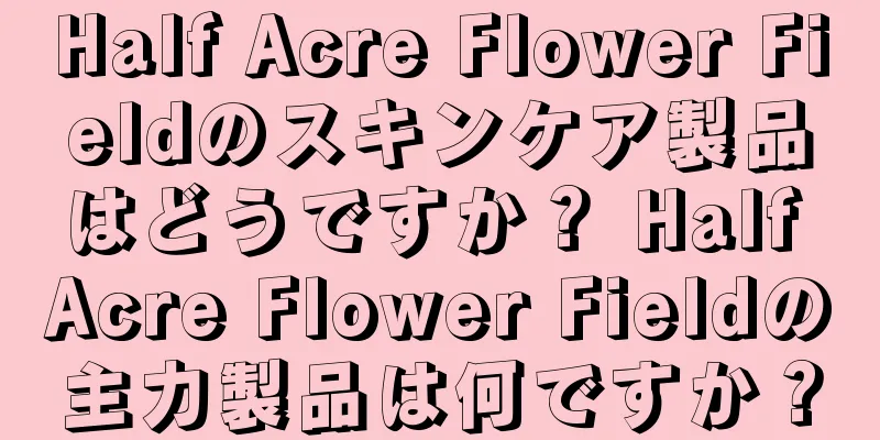 Half Acre Flower Fieldのスキンケア製品はどうですか？ Half Acre Flower Fieldの主力製品は何ですか？