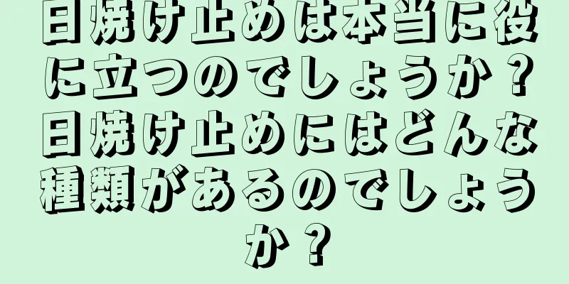 日焼け止めは本当に役に立つのでしょうか？日焼け止めにはどんな種類があるのでしょうか？