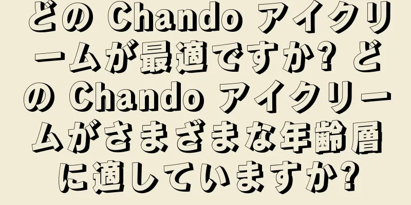 どの Chando アイクリームが最適ですか? どの Chando アイクリームがさまざまな年齢層に適していますか?