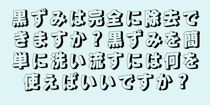 黒ずみは完全に除去できますか？黒ずみを簡単に洗い流すには何を使えばいいですか？