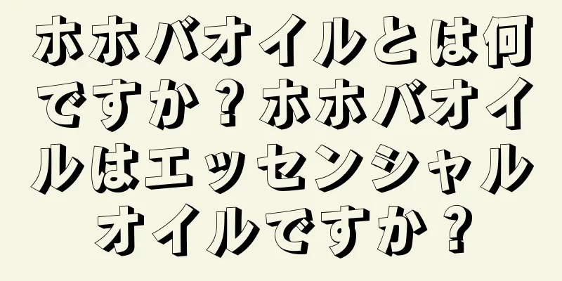 ホホバオイルとは何ですか？ホホバオイルはエッセンシャルオイルですか？