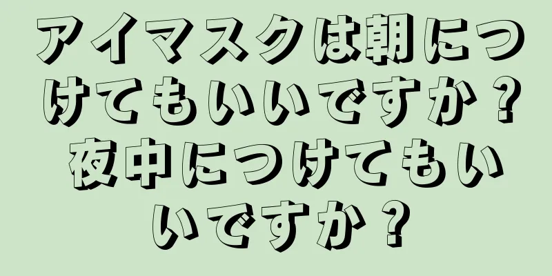 アイマスクは朝につけてもいいですか？ 夜中につけてもいいですか？