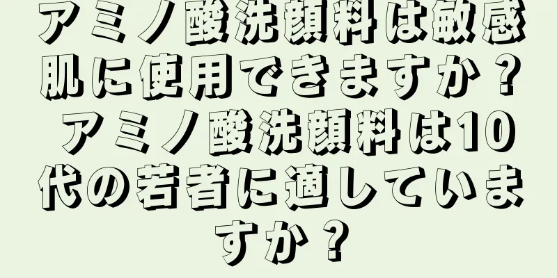 アミノ酸洗顔料は敏感肌に使用できますか？ アミノ酸洗顔料は10代の若者に適していますか？