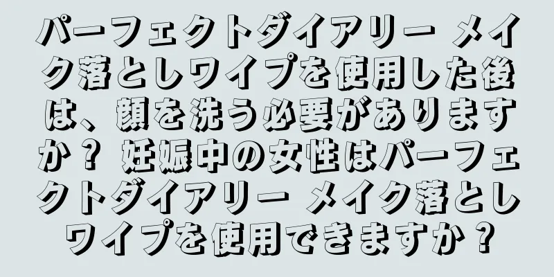 パーフェクトダイアリー メイク落としワイプを使用した後は、顔を洗う必要がありますか？ 妊娠中の女性はパーフェクトダイアリー メイク落としワイプを使用できますか？