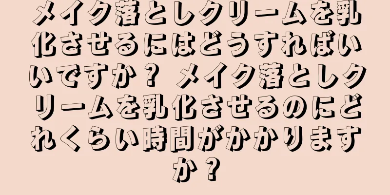 メイク落としクリームを乳化させるにはどうすればいいですか？ メイク落としクリームを乳化させるのにどれくらい時間がかかりますか？