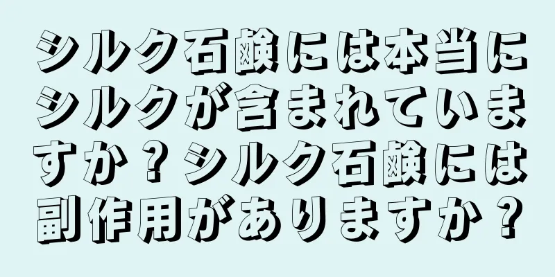 シルク石鹸には本当にシルクが含まれていますか？シルク石鹸には副作用がありますか？