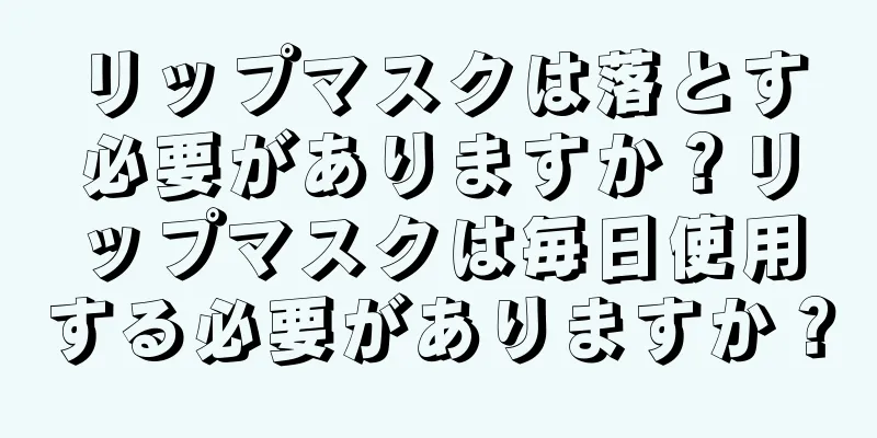 リップマスクは落とす必要がありますか？リップマスクは毎日使用する必要がありますか？