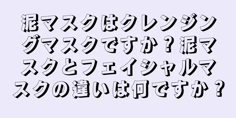 泥マスクはクレンジングマスクですか？泥マスクとフェイシャルマスクの違いは何ですか？