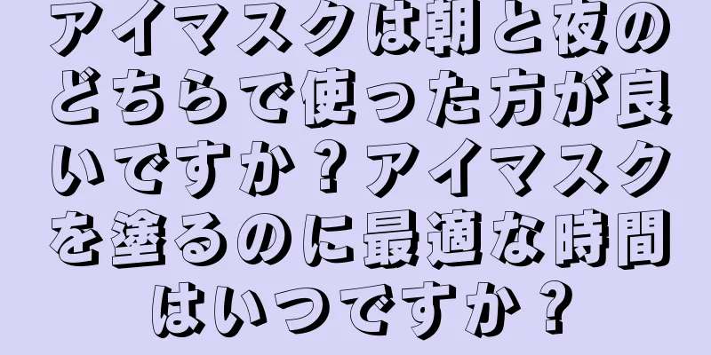 アイマスクは朝と夜のどちらで使った方が良いですか？アイマスクを塗るのに最適な時間はいつですか？