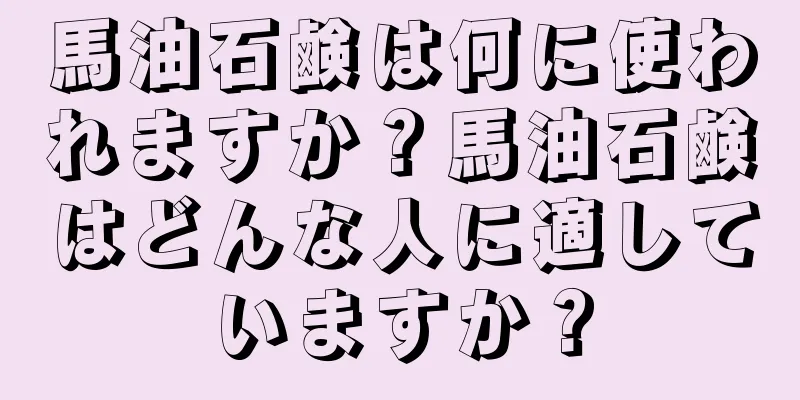 馬油石鹸は何に使われますか？馬油石鹸はどんな人に適していますか？