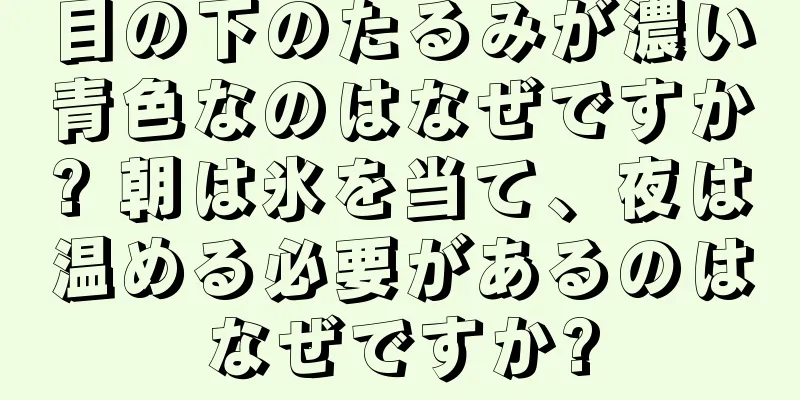 目の下のたるみが濃い青色なのはなぜですか? 朝は氷を当て、夜は温める必要があるのはなぜですか?