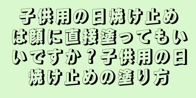 子供用の日焼け止めは顔に直接塗ってもいいですか？子供用の日焼け止めの塗り方