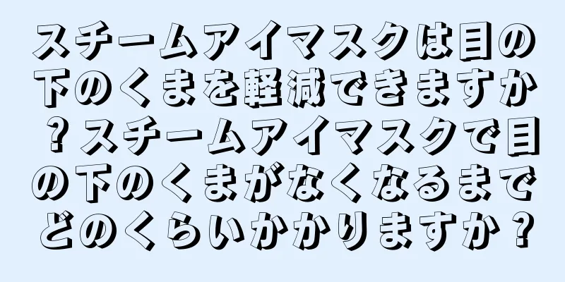 スチームアイマスクは目の下のくまを軽減できますか？スチームアイマスクで目の下のくまがなくなるまでどのくらいかかりますか？