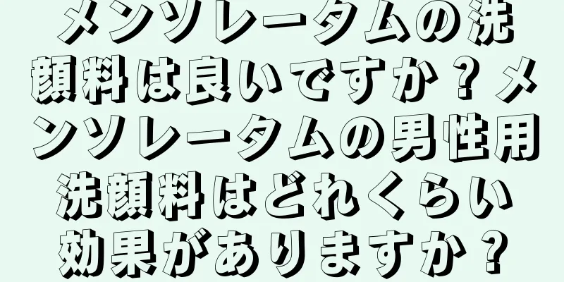 メンソレータムの洗顔料は良いですか？メンソレータムの男性用洗顔料はどれくらい効果がありますか？