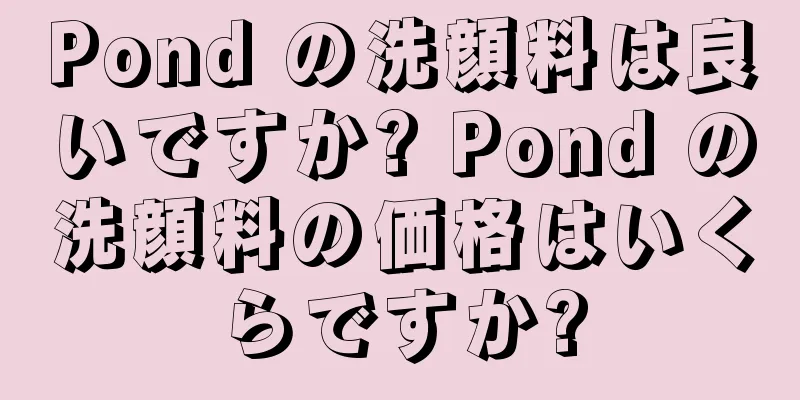 Pond の洗顔料は良いですか? Pond の洗顔料の価格はいくらですか?