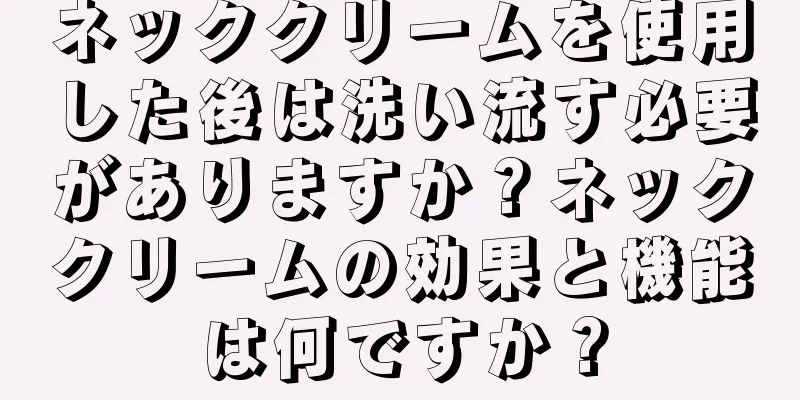 ネッククリームを使用した後は洗い流す必要がありますか？ネッククリームの効果と機能は何ですか？