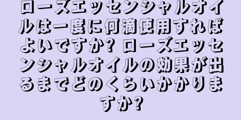 ローズエッセンシャルオイルは一度に何滴使用すればよいですか? ローズエッセンシャルオイルの効果が出るまでどのくらいかかりますか?