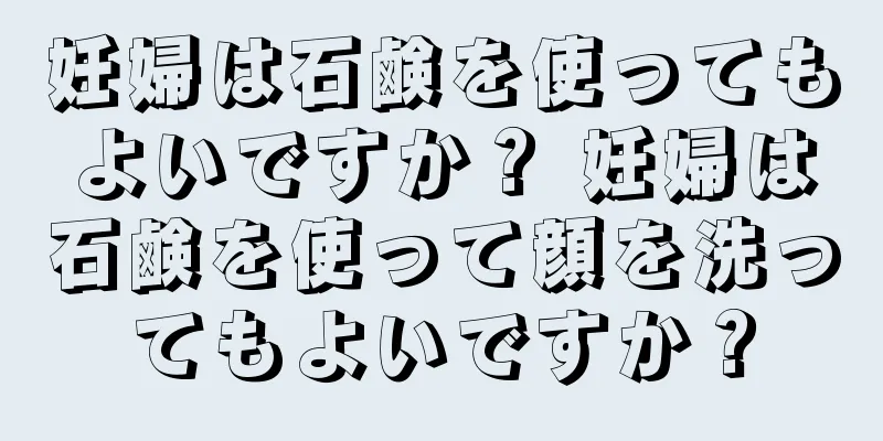 妊婦は石鹸を使ってもよいですか？ 妊婦は石鹸を使って顔を洗ってもよいですか？