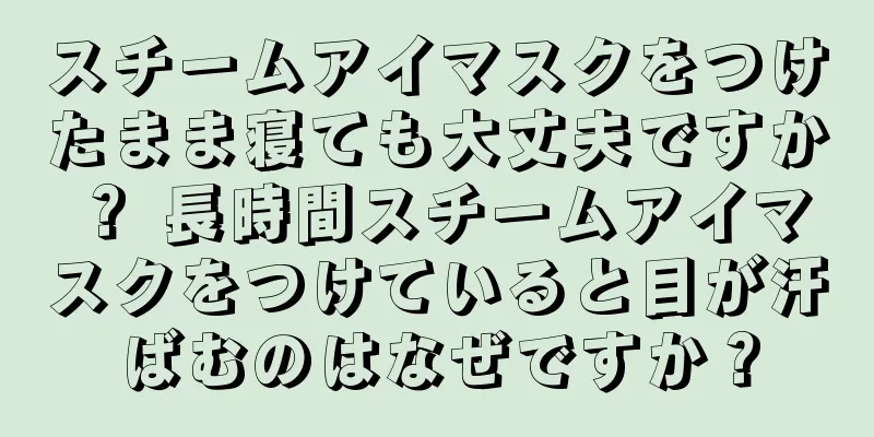 スチームアイマスクをつけたまま寝ても大丈夫ですか？ 長時間スチームアイマスクをつけていると目が汗ばむのはなぜですか？