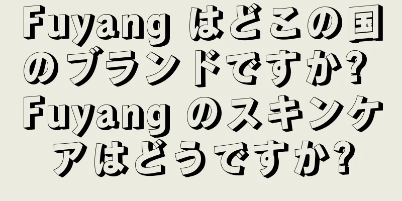 Fuyang はどこの国のブランドですか? Fuyang のスキンケアはどうですか?