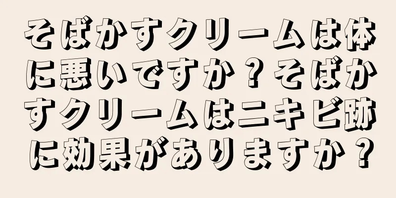 そばかすクリームは体に悪いですか？そばかすクリームはニキビ跡に効果がありますか？