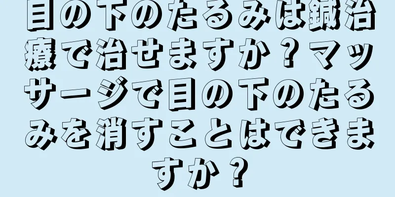 目の下のたるみは鍼治療で治せますか？マッサージで目の下のたるみを消すことはできますか？