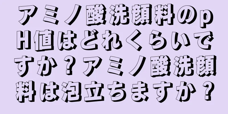 アミノ酸洗顔料のpH値はどれくらいですか？アミノ酸洗顔料は泡立ちますか？